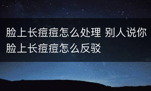 脸上长痘痘怎么处理 别人说你脸上长痘痘怎么反驳