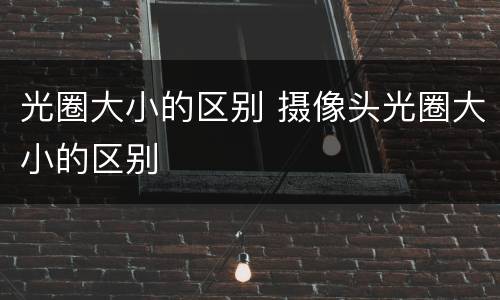 光圈大小的区别 摄像头光圈大小的区别