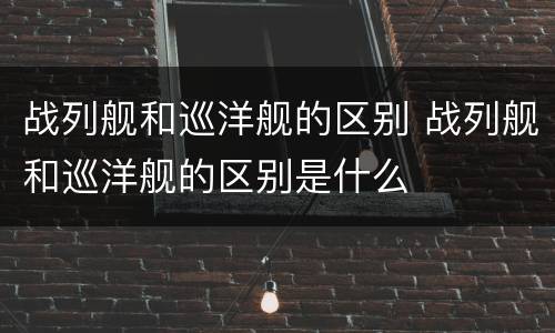 战列舰和巡洋舰的区别 战列舰和巡洋舰的区别是什么