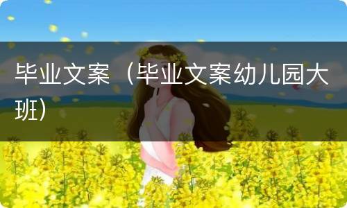 毕业文案（毕业文案幼儿园大班）