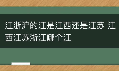 江浙沪的江是江西还是江苏 江西江苏浙江哪个江