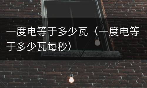 一度电等于多少瓦（一度电等于多少瓦每秒）