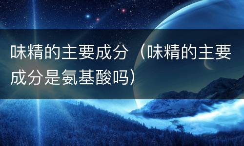 味精的主要成分（味精的主要成分是氨基酸吗）