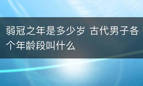 弱冠之年是多少岁 古代男子各个年龄段叫什么