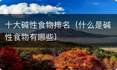 十大碱性食物排名（什么是碱性食物有哪些）