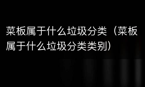 菜板属于什么垃圾分类（菜板属于什么垃圾分类类别）