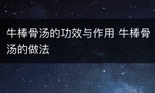 牛棒骨汤的功效与作用 牛棒骨汤的做法