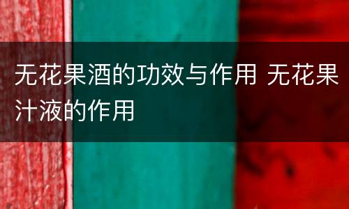 无花果酒的功效与作用 无花果汁液的作用