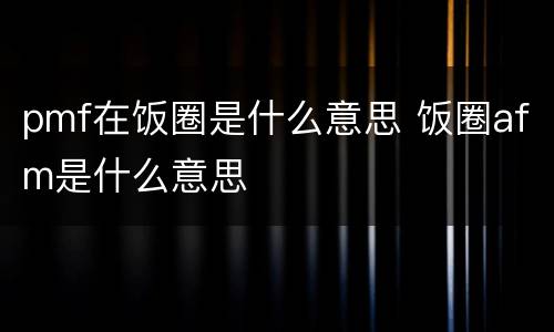 pmf在饭圈是什么意思 饭圈afm是什么意思