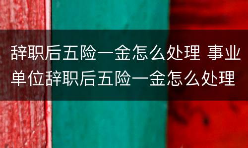 辞职后五险一金怎么处理 事业单位辞职后五险一金怎么处理