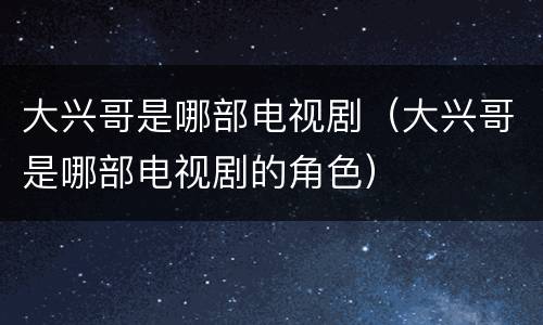 大兴哥是哪部电视剧（大兴哥是哪部电视剧的角色）