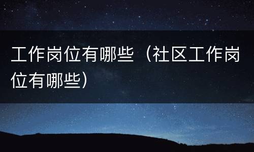 工作岗位有哪些（社区工作岗位有哪些）