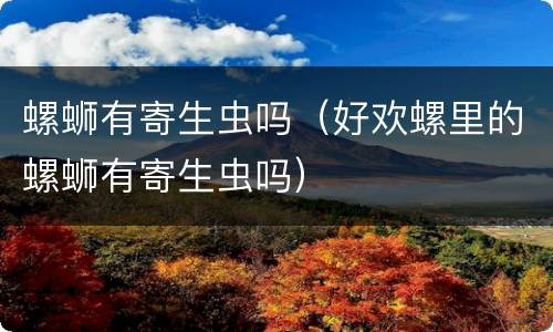螺蛳有寄生虫吗（好欢螺里的螺蛳有寄生虫吗）