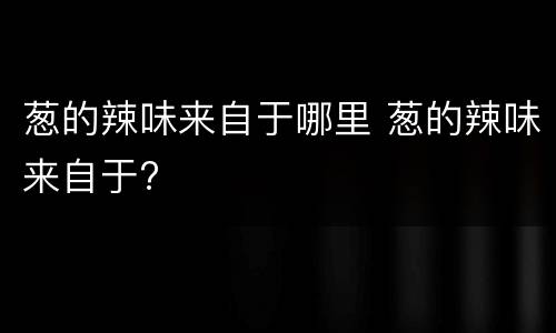 葱的辣味来自于哪里 葱的辣味来自于?