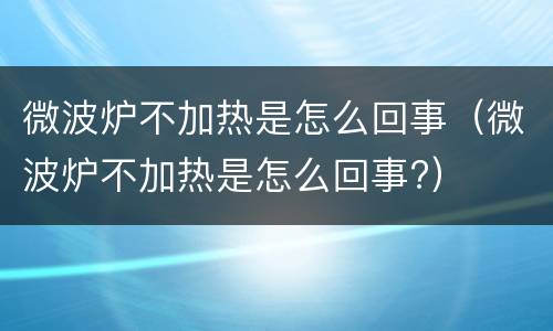 微波炉不加热是怎么回事（微波炉不加热是怎么回事?）