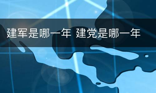 建军是哪一年 建党是哪一年