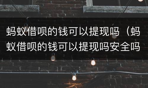 蚂蚁借呗的钱可以提现吗（蚂蚁借呗的钱可以提现吗安全吗）