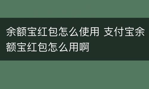 余额宝红包怎么使用 支付宝余额宝红包怎么用啊