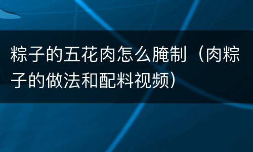 粽子的五花肉怎么腌制（肉粽子的做法和配料视频）