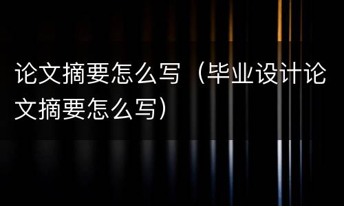 论文摘要怎么写（毕业设计论文摘要怎么写）