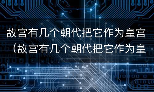 故宫有几个朝代把它作为皇宫（故宫有几个朝代把它作为皇宫宫）