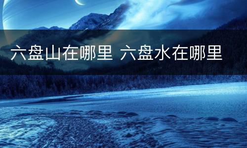 六盘山在哪里 六盘水在哪里