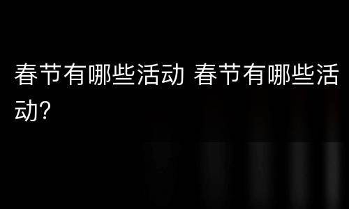 春节有哪些活动 春节有哪些活动?