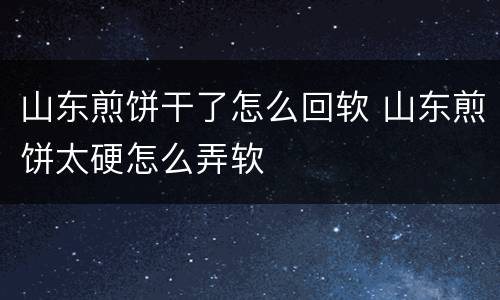 山东煎饼干了怎么回软 山东煎饼太硬怎么弄软