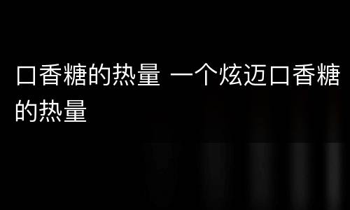 口香糖的热量 一个炫迈口香糖的热量