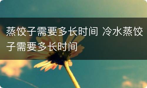 蒸饺子需要多长时间 冷水蒸饺子需要多长时间