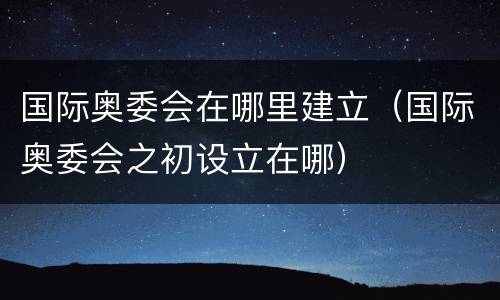 国际奥委会在哪里建立（国际奥委会之初设立在哪）
