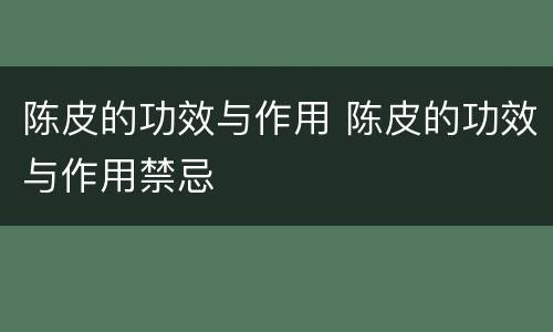 陈皮的功效与作用 陈皮的功效与作用禁忌