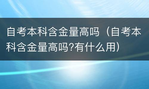 自考本科含金量高吗（自考本科含金量高吗?有什么用）