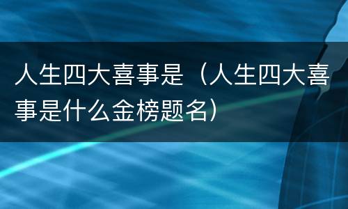 人生四大喜事是（人生四大喜事是什么金榜题名）