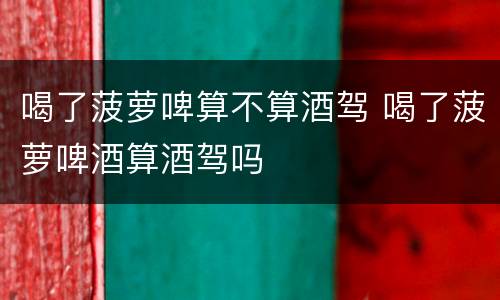喝了菠萝啤算不算酒驾 喝了菠萝啤酒算酒驾吗