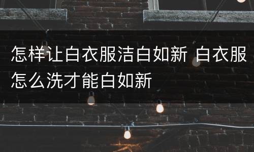 怎样让白衣服洁白如新 白衣服怎么洗才能白如新