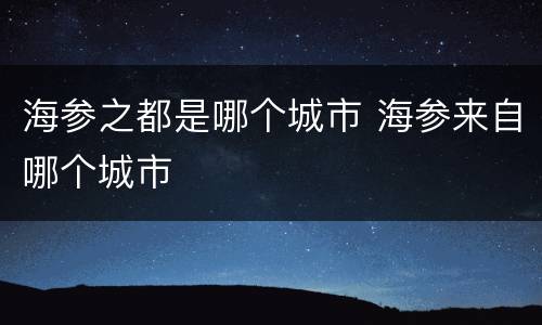 海参之都是哪个城市 海参来自哪个城市