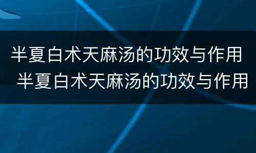 半夏白术天麻汤的功效与作用 半夏白术天麻汤的功效与作用养生之家