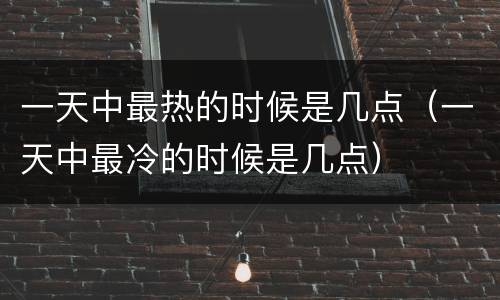 一天中最热的时候是几点（一天中最冷的时候是几点）