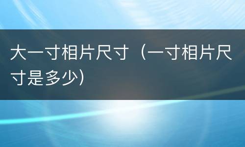 大一寸相片尺寸（一寸相片尺寸是多少）