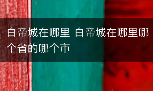 白帝城在哪里 白帝城在哪里哪个省的哪个市
