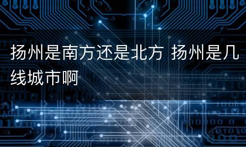 扬州是南方还是北方 扬州是几线城市啊