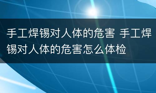 手工焊锡对人体的危害 手工焊锡对人体的危害怎么体检