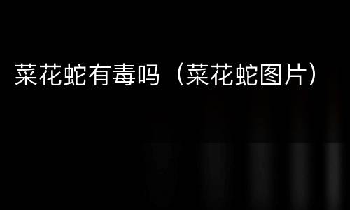 菜花蛇有毒吗（菜花蛇图片）
