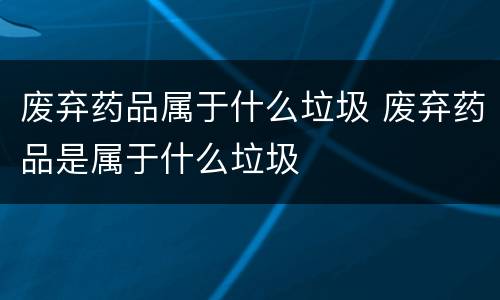 废弃药品属于什么垃圾 废弃药品是属于什么垃圾