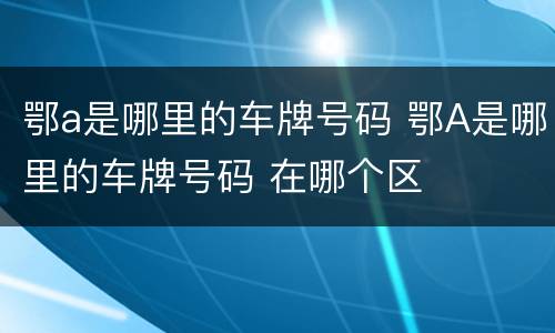 鄂a是哪里的车牌号码 鄂A是哪里的车牌号码 在哪个区