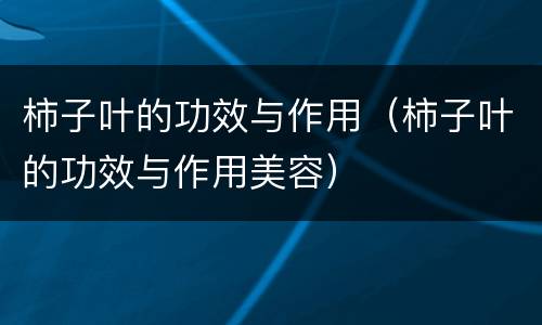 柿子叶的功效与作用（柿子叶的功效与作用美容）