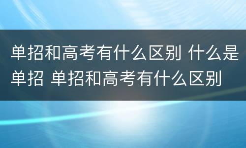 单招和高考有什么区别 什么是单招 单招和高考有什么区别