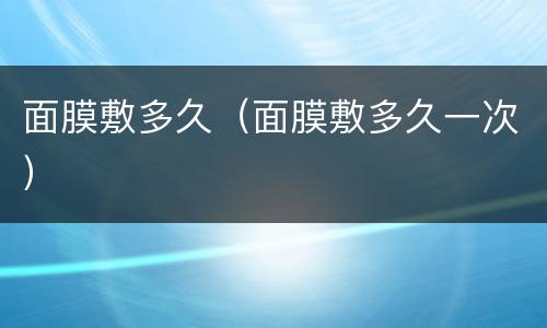 面膜敷多久（面膜敷多久一次）