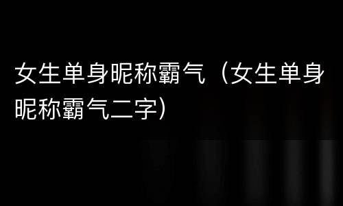 女生单身昵称霸气（女生单身昵称霸气二字）